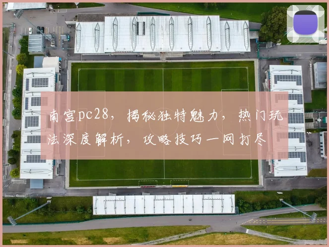 南宫pc28，揭秘独特魅力，热门玩法深度解析，攻略技巧一网打尽