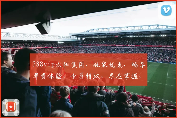 388vip太阳集团，独家优惠，畅享尊贵体验，会员特权，尽在掌握，不容错过
