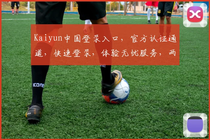 Kaiyun中国登录入口，官方认证通道，快速登录，体验无忧服务，两步直达