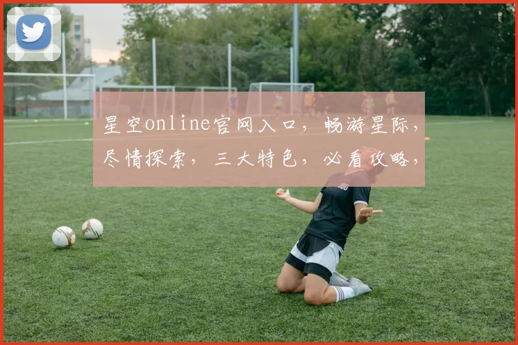 星空online官网入口，畅游星际，尽情探索，三大特色，必看攻略，一网打尽