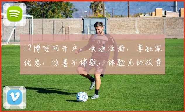 12博官网开户，快速注册，享独家优惠，惊喜不停歇，体验无忧投资之旅