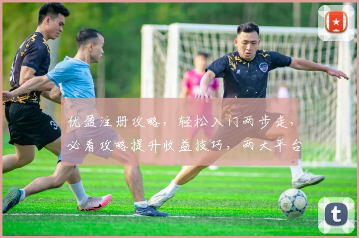 优盈注册攻略，轻松入门两步走，必看攻略提升收益技巧，两大平台对比