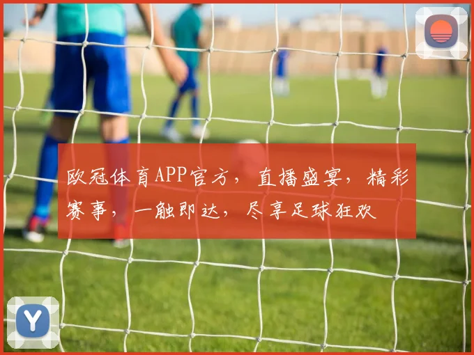欧冠体育APP官方，直播盛宴，精彩赛事，一触即达，尽享足球狂欢