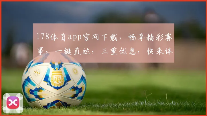 178体育app官网下载，畅享精彩赛事，一键直达，三重优惠，快来体验