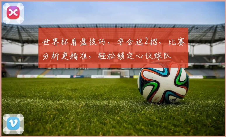 世界杯看盘技巧，学会这2招，比赛分析更精准，轻松锁定心仪球队