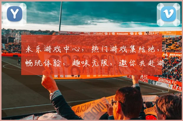米乐游戏中心，热门游戏集结地，畅玩体验，趣味无限，邀你共赴游戏盛宴