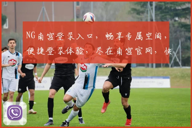 NG南宫登录入口，畅享专属空间，便捷登录体验，尽在南宫官网，快速登录，发现精彩