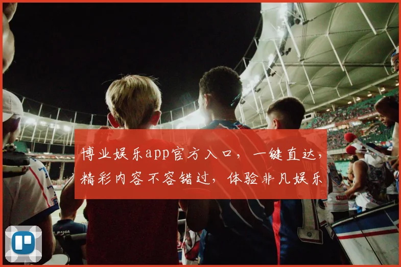 博业娱乐app官方入口，一键直达，精彩内容不容错过，体验非凡娱乐盛宴，尽在博业娱乐