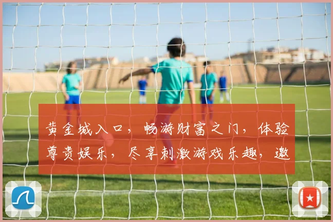 黄金城入口，畅游财富之门，体验尊贵娱乐，尽享刺激游戏乐趣，邀您共赴精彩之旅。