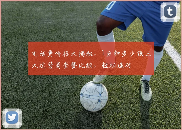 电话费价格大揭秘，1分钟多少钱三大运营商套餐比较，轻松选对