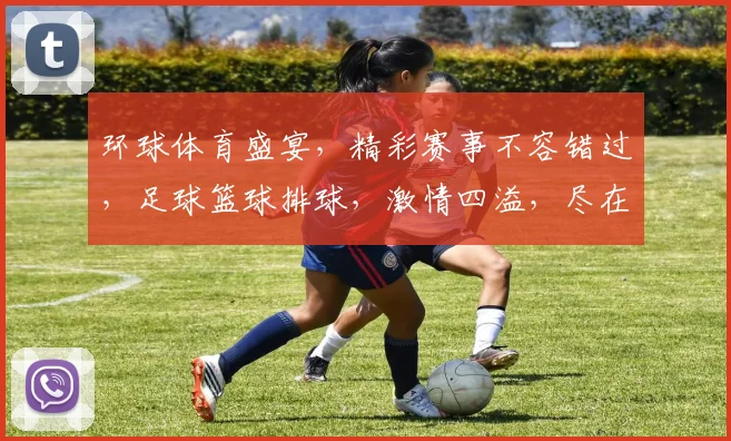 环球体育盛宴，精彩赛事不容错过，足球篮球排球，激情四溢，尽在掌握