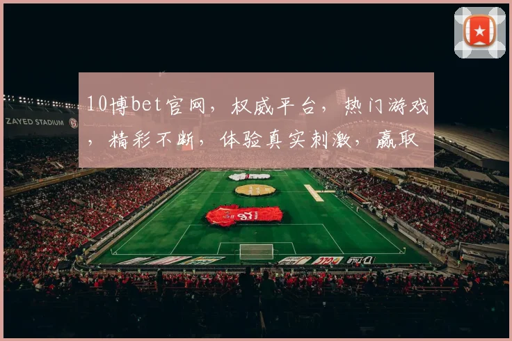 10博bet官网，权威平台，热门游戏，精彩不断，体验真实刺激，赢取丰厚奖励，必看攻略