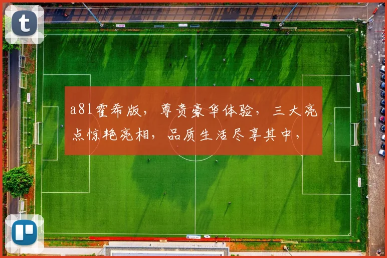 a8l霍希版，尊贵豪华体验，三大亮点惊艳亮相，品质生活尽享其中，引领潮流。