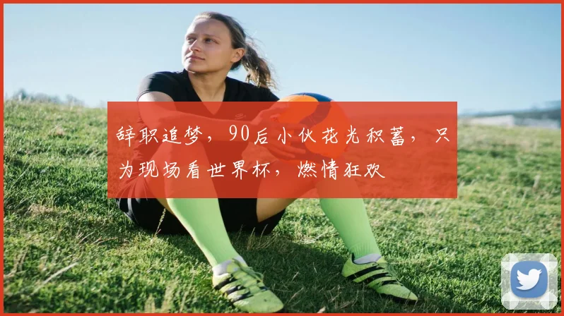辞职追梦，90后小伙花光积蓄，只为现场看世界杯，燃情狂欢